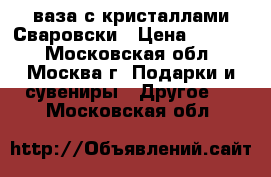 ваза с кристаллами Сваровски › Цена ­ 1 400 - Московская обл., Москва г. Подарки и сувениры » Другое   . Московская обл.
